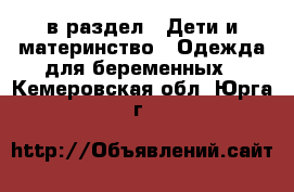  в раздел : Дети и материнство » Одежда для беременных . Кемеровская обл.,Юрга г.